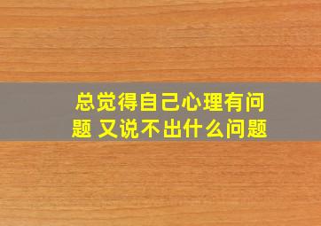 总觉得自己心理有问题 又说不出什么问题